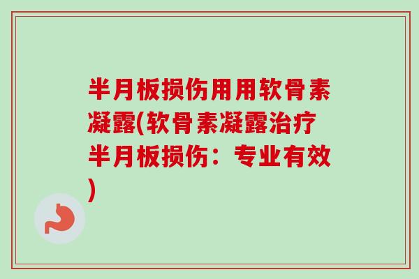 半月板损伤用用软骨素凝露(软骨素凝露治疗半月板损伤：专业有效)
