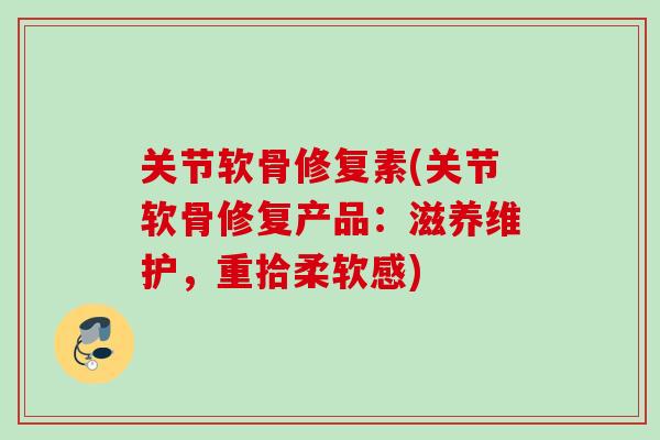 关节软骨修复素(关节软骨修复产品：滋养维护，重拾柔软感)