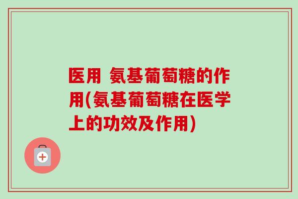 医用 氨基葡萄糖的作用(氨基葡萄糖在医学上的功效及作用)