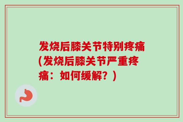 发烧后膝关节特别疼痛(发烧后膝关节严重疼痛：如何缓解？)