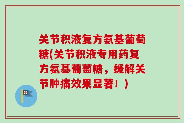 关节积液复方氨基葡萄糖(关节积液专用药复方氨基葡萄糖，缓解关节肿痛效果显著！)
