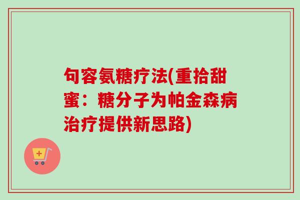 句容氨糖疗法(重拾甜蜜：糖分子为帕金森病治疗提供新思路)