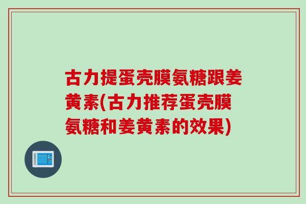 古力提蛋壳膜氨糖跟姜黄素(古力推荐蛋壳膜氨糖和姜黄素的效果)