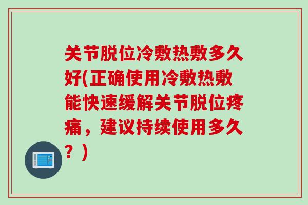 关节脱位冷敷热敷多久好(正确使用冷敷热敷能快速缓解关节脱位疼痛，建议持续使用多久？)