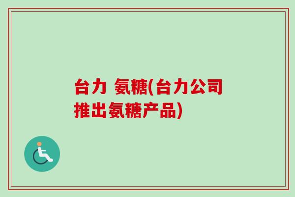 台力 氨糖(台力公司推出氨糖产品)