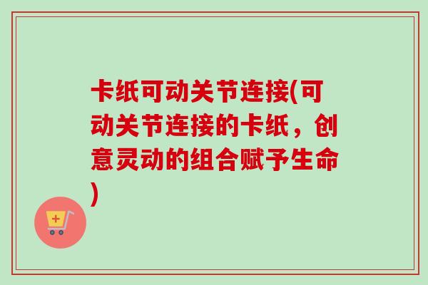 卡纸可动关节连接(可动关节连接的卡纸，创意灵动的组合赋予生命)