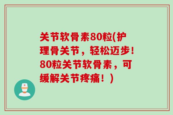 关节软骨素80粒(护理骨关节，轻松迈步！80粒关节软骨素，可缓解关节疼痛！)