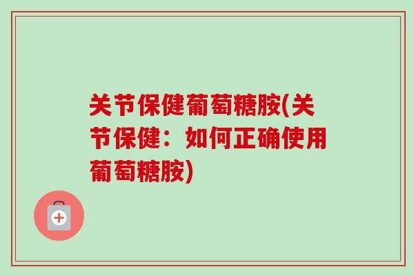 关节保健葡萄糖胺(关节保健：如何正确使用葡萄糖胺)