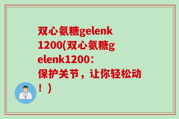 双心氨糖gelenk1200(双心氨糖gelenk1200：保护关节，让你轻松动！)