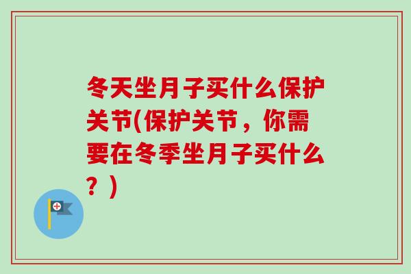 冬天坐月子买什么保护关节(保护关节，你需要在冬季坐月子买什么？)
