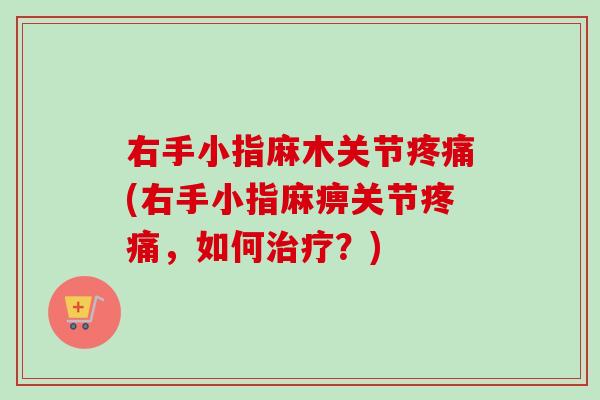 右手小指麻木关节疼痛(右手小指麻痹关节疼痛，如何治疗？)