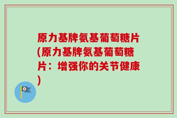 原力基牌氨基葡萄糖片(原力基牌氨基葡萄糖片:增强你的关节健康) 原力基牌氨基葡萄糖片(原力基牌氨基葡萄糖片:增强你的关节健康)