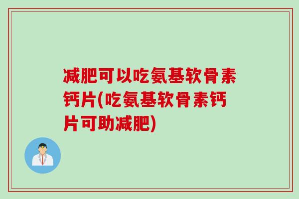 减肥可以吃氨基软骨素钙片(吃氨基软骨素钙片可助减肥)