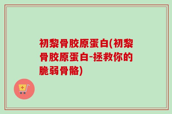 初黎骨胶原蛋白(初黎骨胶原蛋白-拯救你的脆弱骨骼)