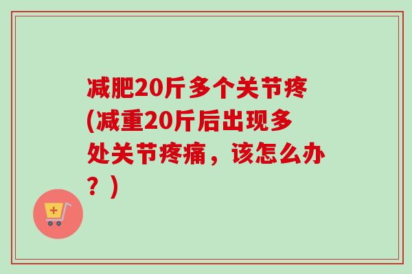 减肥20斤多个关节疼(减重20斤后出现多处关节疼痛，该怎么办？)