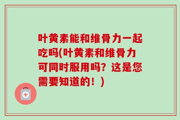 叶黄素能和维骨力一起吃吗(叶黄素和维骨力可同时服用吗?这是您需要知道的!) 叶黄素能和维骨力一起吃吗(叶黄素和维骨力可同时服用吗?这是您需要知道的!)