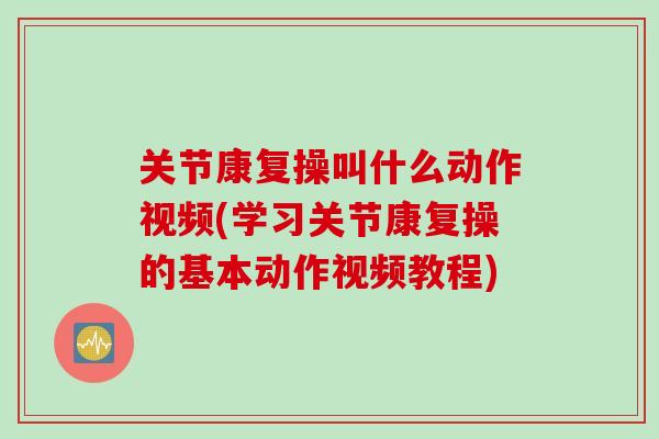 关节康复操叫什么动作视频(学习关节康复操的基本动作视频教程)