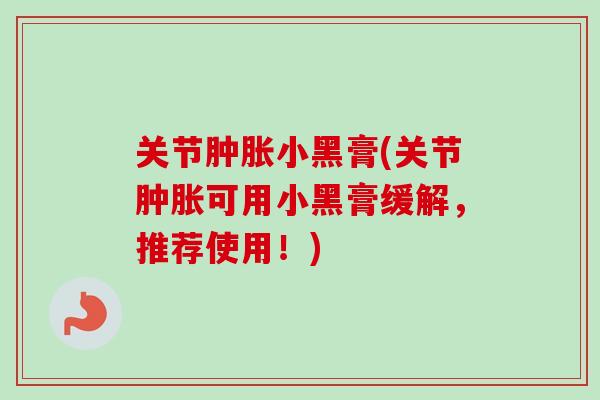 关节肿胀小黑膏(关节肿胀可用小黑膏缓解，推荐使用！)