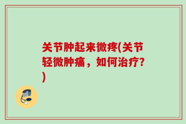 关节肿起来微疼(关节轻微肿痛，如何治疗？)