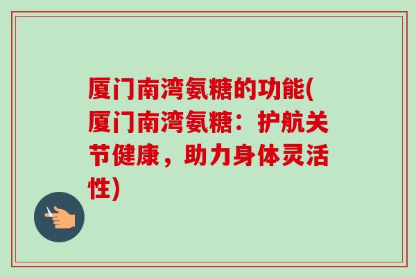 厦门南湾氨糖的功能(厦门南湾氨糖：护航关节健康，助力身体灵活性)