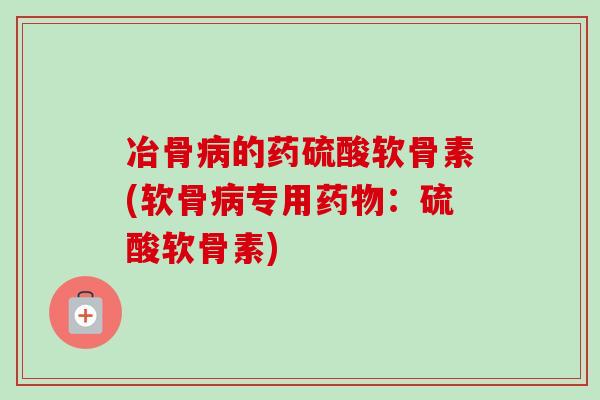 冶骨病的药硫酸软骨素(软骨病专用药物：硫酸软骨素)