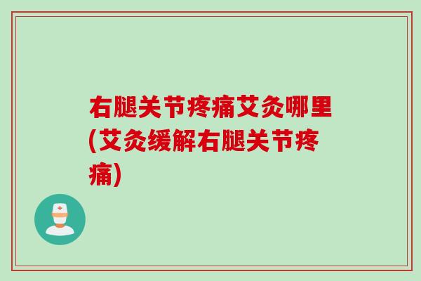 右腿关节艾灸哪里(艾灸缓解右腿关节) 右腿关节艾灸哪里(艾灸缓解右腿关节)