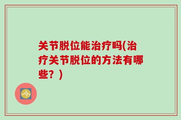 关节脱位能治疗吗(治疗关节脱位的方法有哪些？)