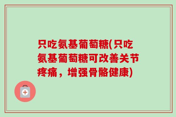 只吃氨基葡萄糖(只吃氨基葡萄糖可改善关节疼痛，增强骨骼健康)