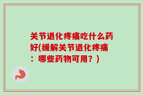 关节退化疼痛吃什么药好(缓解关节退化疼痛：哪些药物可用？)