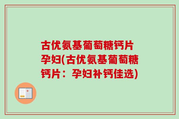 古优氨基葡萄糖钙片 孕妇(古优氨基葡萄糖钙片：孕妇补钙佳选)
