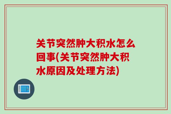 关节突然肿大积水怎么回事(关节突然肿大积水原因及处理方法)