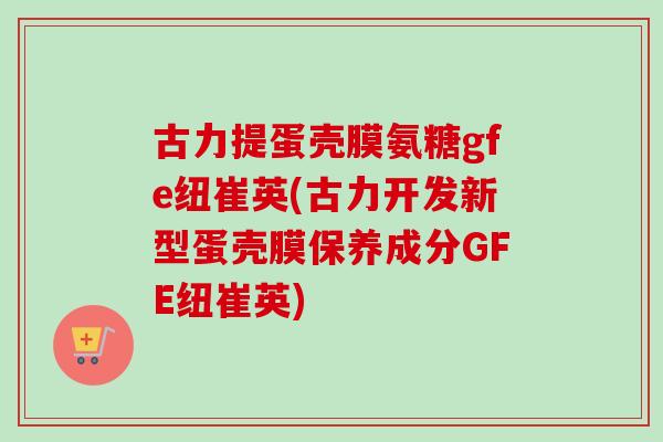 古力提蛋壳膜氨糖gfe纽崔英(古力开发新型蛋壳膜保养成分GFE纽崔英)