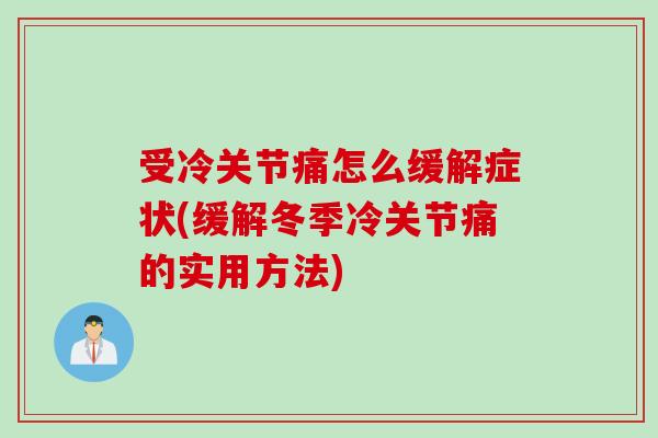 受冷关节痛怎么缓解症状(缓解冬季冷关节痛的实用方法)