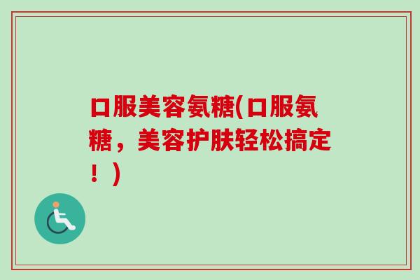 口服美容氨糖(口服氨糖，美容护肤轻松搞定！)