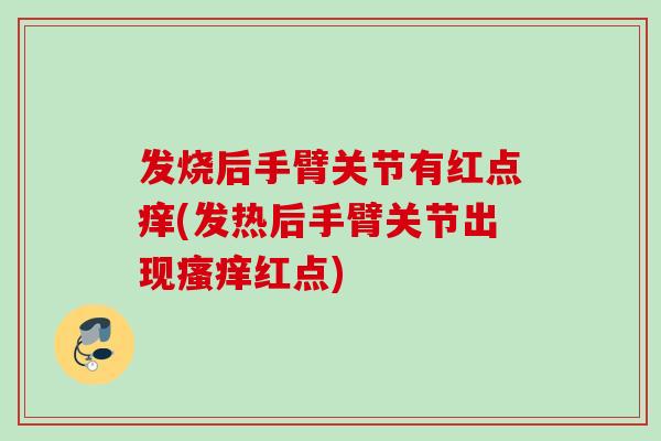 发烧后手臂关节有红点痒(发热后手臂关节出现瘙痒红点)