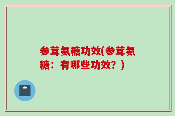参茸氨糖功效(参茸氨糖：有哪些功效？)