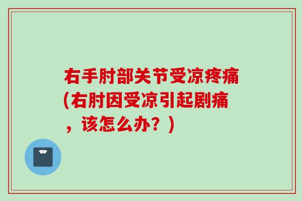 右手肘部关节受凉疼痛(右肘因受凉引起剧痛，该怎么办？)