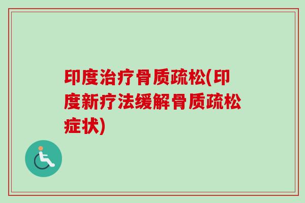 印度治疗骨质疏松(印度新疗法缓解骨质疏松症状)