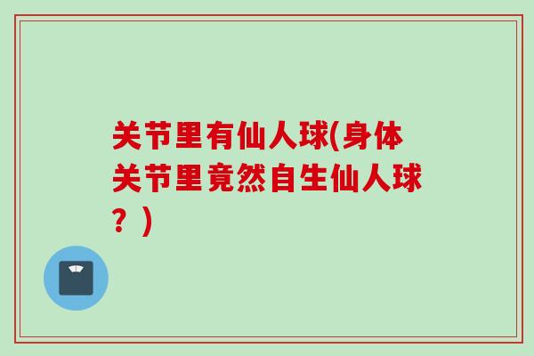关节里有仙人球(身体关节里竟然自生仙人球？)