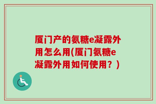厦门产的氨糖e凝露外用怎么用(厦门氨糖e凝露外用如何使用？)