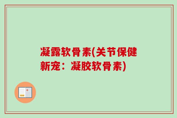 凝露软骨素(关节保健新宠：凝胶软骨素)