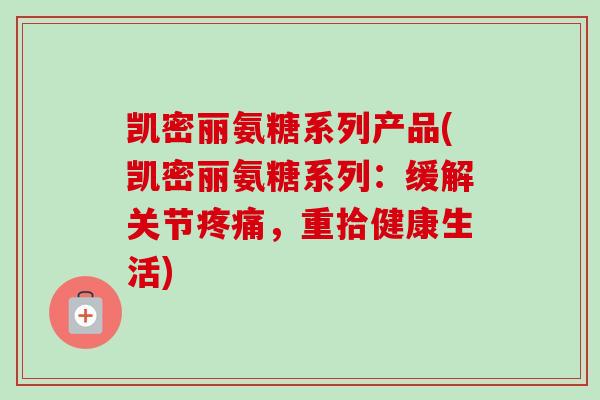 凯密丽氨糖系列产品(凯密丽氨糖系列：缓解关节疼痛，重拾健康生活)