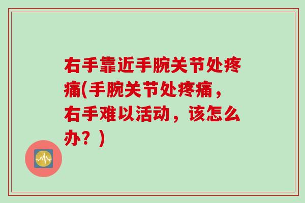 右手靠近手腕关节处疼痛(手腕关节处疼痛，右手难以活动，该怎么办？)