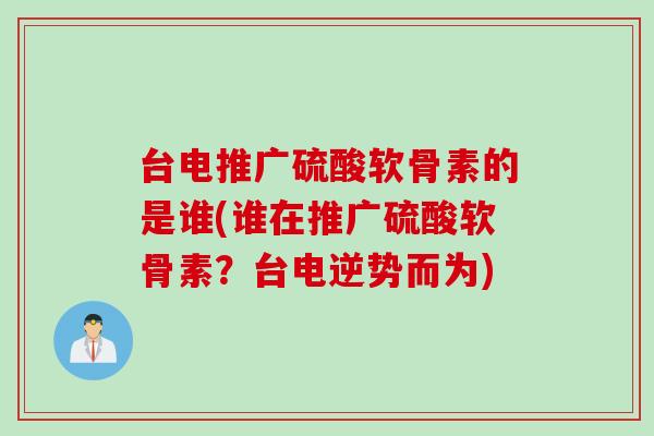 台电推广硫酸软骨素的是谁(谁在推广硫酸软骨素？台电逆势而为)