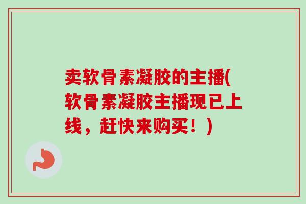 卖软骨素凝胶的主播(软骨素凝胶主播现已上线，赶快来购买！)