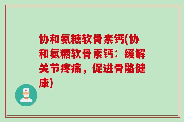 协和氨糖软骨素钙(协和氨糖软骨素钙：缓解关节疼痛，促进骨骼健康)