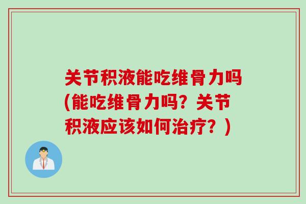 关节积液能吃维骨力吗(能吃维骨力吗？关节积液应该如何治疗？)