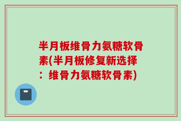 半月板维骨力氨糖软骨素(半月板修复新选择：维骨力氨糖软骨素)