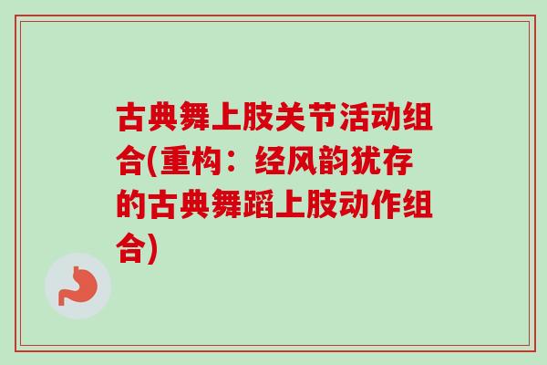 古典舞上肢关节活动组合(重构：经风韵犹存的古典舞蹈上肢动作组合)
