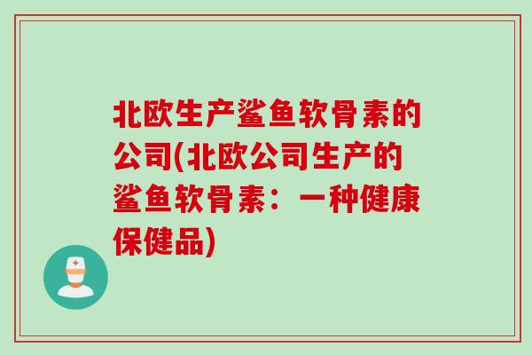 北欧生产鲨鱼软骨素的公司(北欧公司生产的鲨鱼软骨素：一种健康保健品)